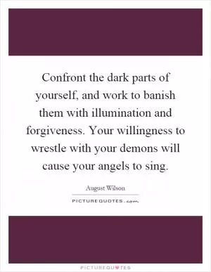 Confront the dark parts of yourself, and work to banish them with illumination and forgiveness. Your willingness to wrestle with your demons will cause your angels to sing Picture Quote #1