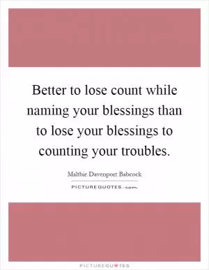 Better to lose count while naming your blessings than to lose your blessings to counting your troubles Picture Quote #1