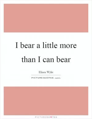 I bear a little more than I can bear Picture Quote #1