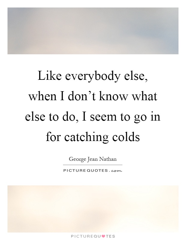 Like everybody else, when I don't know what else to do, I seem to go in for catching colds Picture Quote #1