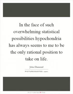 In the face of such overwhelming statistical possibilities hypochondria has always seems to me to be the only rational position to take on life Picture Quote #1
