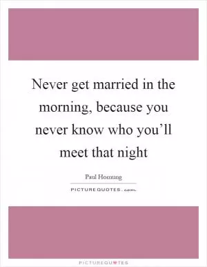 Never get married in the morning, because you never know who you’ll meet that night Picture Quote #1