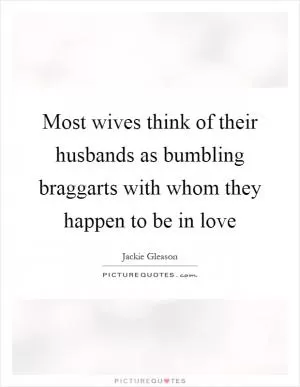 Most wives think of their husbands as bumbling braggarts with whom they happen to be in love Picture Quote #1