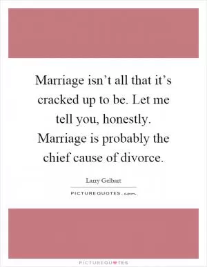 Marriage isn’t all that it’s cracked up to be. Let me tell you, honestly. Marriage is probably the chief cause of divorce Picture Quote #1