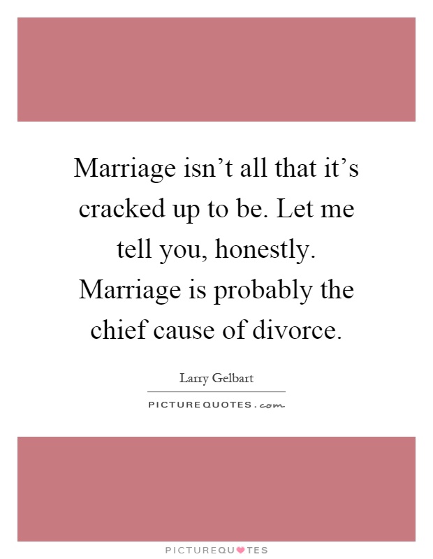 Marriage isn't all that it's cracked up to be. Let me tell you, honestly. Marriage is probably the chief cause of divorce Picture Quote #1