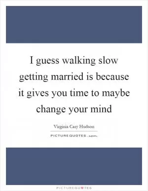 I guess walking slow getting married is because it gives you time to maybe change your mind Picture Quote #1