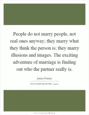 People do not marry people, not real ones anyway; they marry what they think the person is; they marry illusions and images. The exciting adventure of marriage is finding out who the partner really is Picture Quote #1
