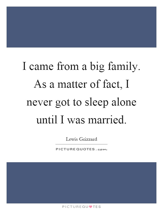 I came from a big family. As a matter of fact, I never got to sleep alone until I was married Picture Quote #1