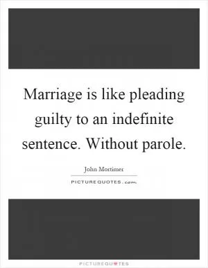 Marriage is like pleading guilty to an indefinite sentence. Without parole Picture Quote #1