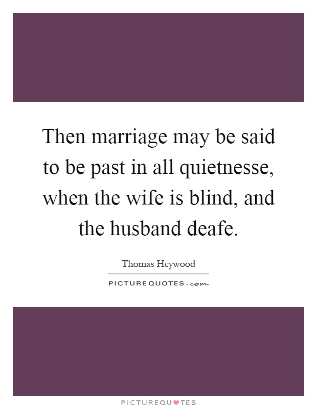 Then marriage may be said to be past in all quietnesse, when the wife is blind, and the husband deafe Picture Quote #1