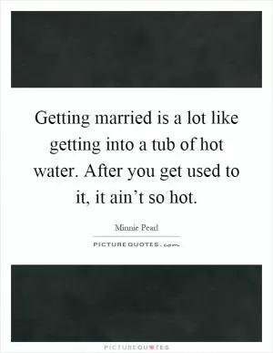 Getting married is a lot like getting into a tub of hot water. After you get used to it, it ain’t so hot Picture Quote #1