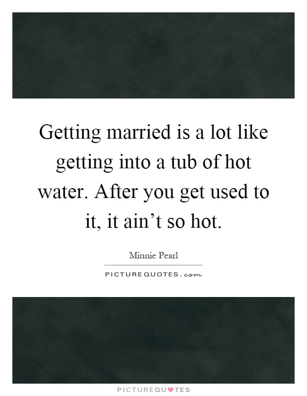 Getting married is a lot like getting into a tub of hot water. After you get used to it, it ain't so hot Picture Quote #1