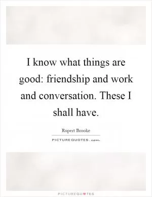 I know what things are good: friendship and work and conversation. These I shall have Picture Quote #1