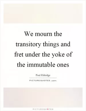 We mourn the transitory things and fret under the yoke of the immutable ones Picture Quote #1