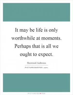 It may be life is only worthwhile at moments. Perhaps that is all we ought to expect Picture Quote #1