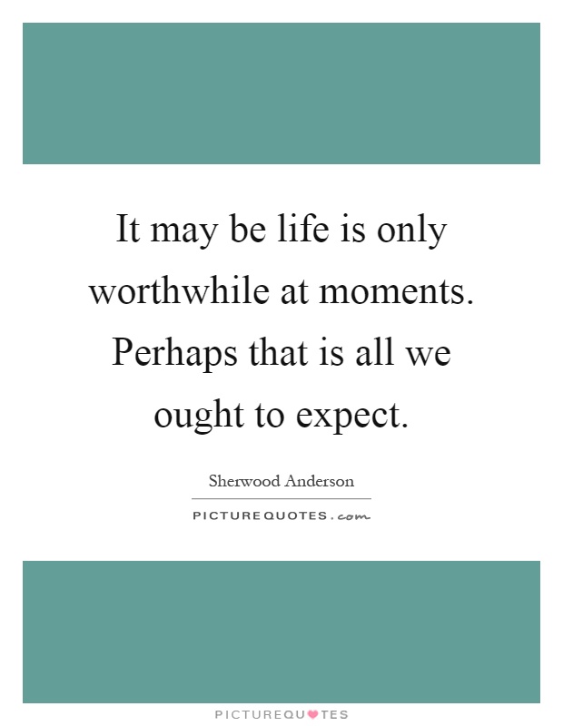 It may be life is only worthwhile at moments. Perhaps that is all we ought to expect Picture Quote #1