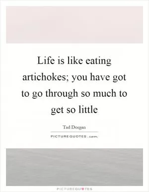Life is like eating artichokes; you have got to go through so much to get so little Picture Quote #1