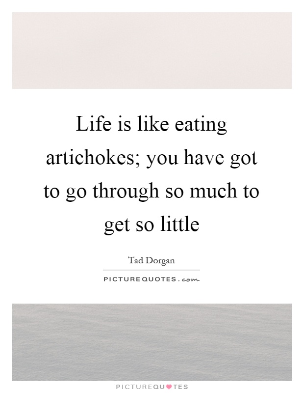 Life is like eating artichokes; you have got to go through so much to get so little Picture Quote #1