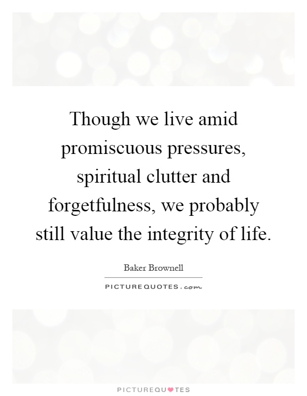Though we live amid promiscuous pressures, spiritual clutter and forgetfulness, we probably still value the integrity of life Picture Quote #1