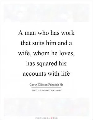 A man who has work that suits him and a wife, whom he loves, has squared his accounts with life Picture Quote #1