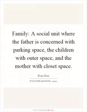 Family: A social unit where the father is concerned with parking space, the children with outer space, and the mother with closet space Picture Quote #1