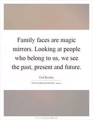 Family faces are magic mirrors. Looking at people who belong to us, we see the past, present and future Picture Quote #1