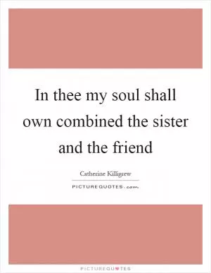 In thee my soul shall own combined the sister and the friend Picture Quote #1