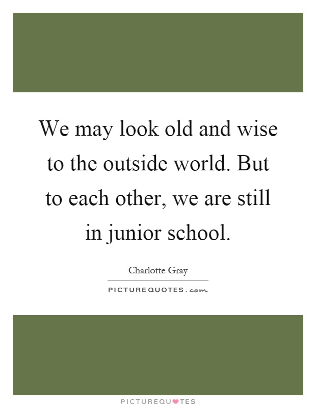 We may look old and wise to the outside world. But to each other, we are still in junior school Picture Quote #1