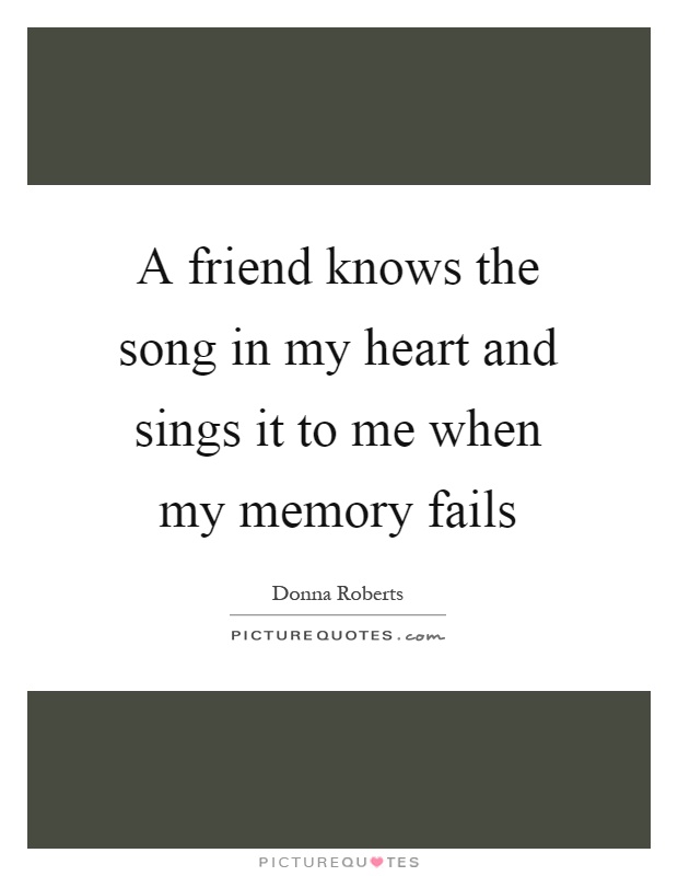 A friend knows the song in my heart and sings it to me when my memory fails Picture Quote #1