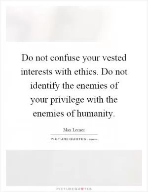 Do not confuse your vested interests with ethics. Do not identify the enemies of your privilege with the enemies of humanity Picture Quote #1