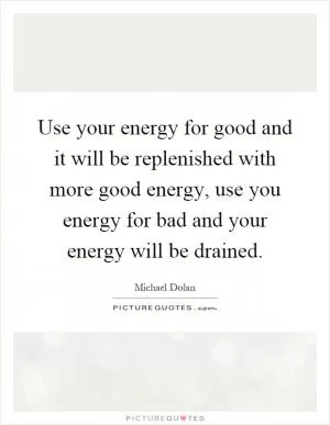 Use your energy for good and it will be replenished with more good energy, use you energy for bad and your energy will be drained Picture Quote #1