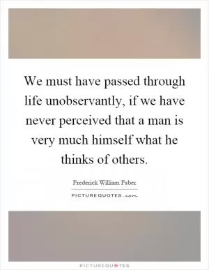 We must have passed through life unobservantly, if we have never perceived that a man is very much himself what he thinks of others Picture Quote #1