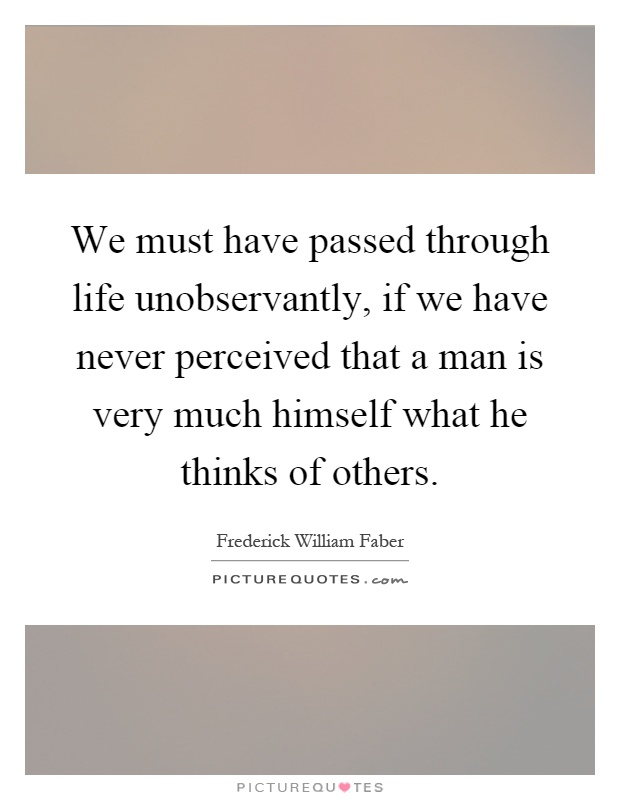 We must have passed through life unobservantly, if we have never perceived that a man is very much himself what he thinks of others Picture Quote #1