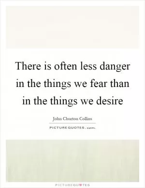 There is often less danger in the things we fear than in the things we desire Picture Quote #1