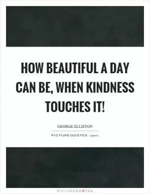 How beautiful a day can be, when kindness touches it! Picture Quote #1