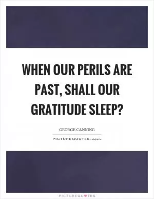 When our perils are past, shall our gratitude sleep? Picture Quote #1