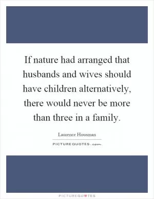 If nature had arranged that husbands and wives should have children alternatively, there would never be more than three in a family Picture Quote #1