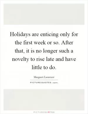 Holidays are enticing only for the first week or so. After that, it is no longer such a novelty to rise late and have little to do Picture Quote #1