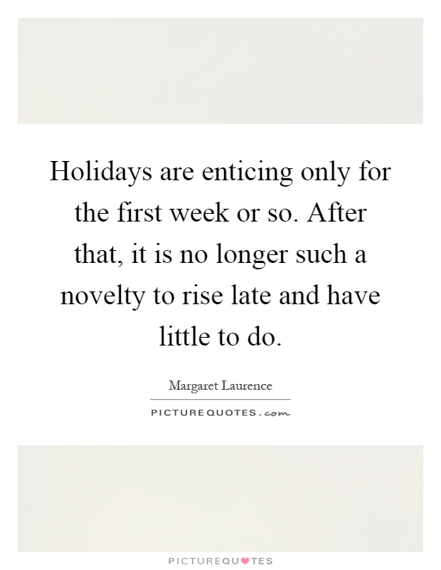 Holidays are enticing only for the first week or so. After that, it is no longer such a novelty to rise late and have little to do Picture Quote #1
