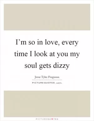 I’m so in love, every time I look at you my soul gets dizzy Picture Quote #1