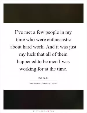 I’ve met a few people in my time who were enthusiastic about hard work. And it was just my luck that all of them happened to be men I was working for at the time Picture Quote #1