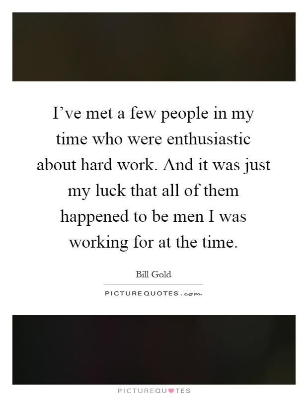 I've met a few people in my time who were enthusiastic about hard work. And it was just my luck that all of them happened to be men I was working for at the time Picture Quote #1