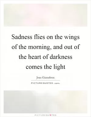 Sadness flies on the wings of the morning, and out of the heart of darkness comes the light Picture Quote #1