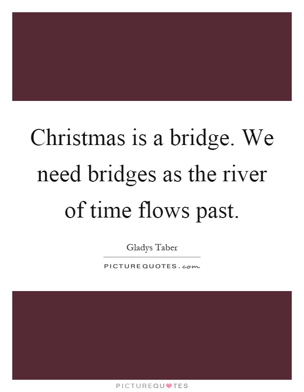 Christmas is a bridge. We need bridges as the river of time flows past Picture Quote #1