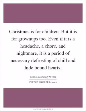 Christmas is for children. But it is for grownups too. Even if it is a headache, a chore, and nightmare, it is a period of necessary defrosting of chill and hide bound hearts Picture Quote #1