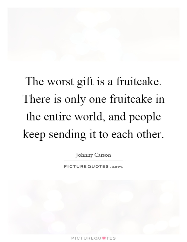 The worst gift is a fruitcake. There is only one fruitcake in the entire world, and people keep sending it to each other Picture Quote #1