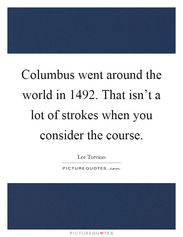 Columbus went around the world in 1492. That isn't a lot of strokes when you consider the course Picture Quote #1