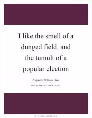 I like the smell of a dunged field, and the tumult of a popular election Picture Quote #1