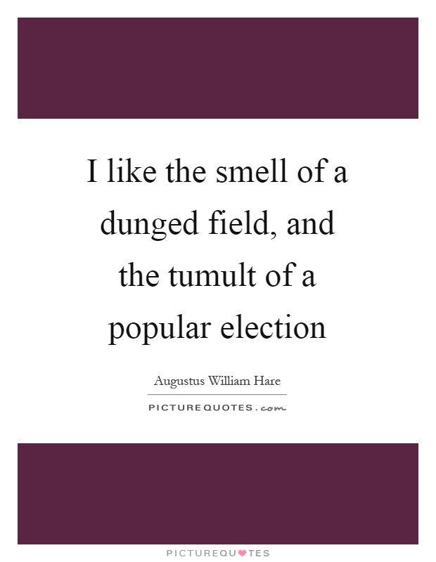 I like the smell of a dunged field, and the tumult of a popular election Picture Quote #1