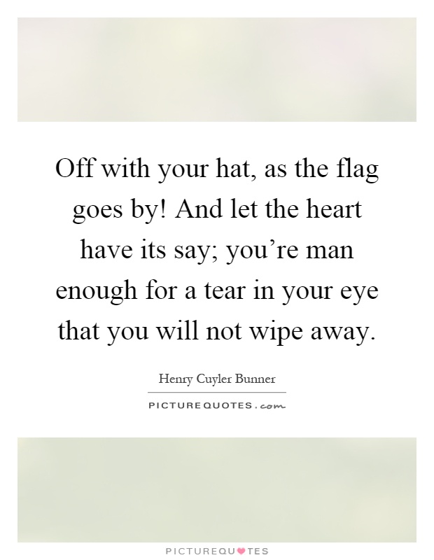 Off with your hat, as the flag goes by! And let the heart have its say; you're man enough for a tear in your eye that you will not wipe away Picture Quote #1